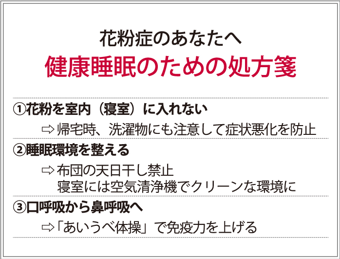 花粉症のあなたへ！　健康睡眠のための処方箋①花粉を室内（寝室）に入れない→帰宅時や洗濯物にも注意して症状悪化の防止に②睡眠環境を整える→布団の天日干し禁止、寝室には空気清浄機を③口呼吸から鼻呼吸へ→あいうべ体操」で免疫力を上げよう